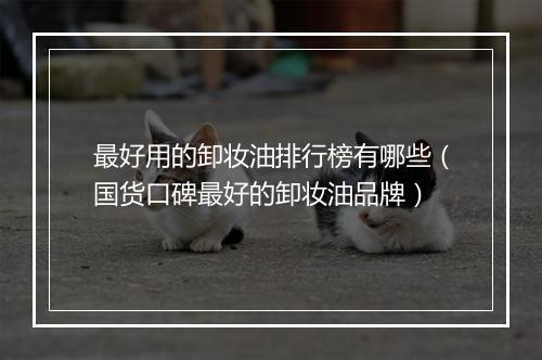 最好用的卸妆油排行榜有哪些（国货口碑最好的卸妆油品牌）