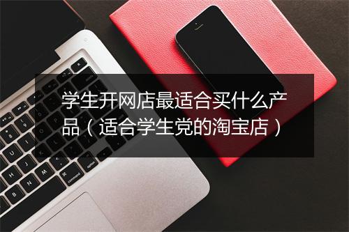学生开网店最适合买什么产品（适合学生党的淘宝店）