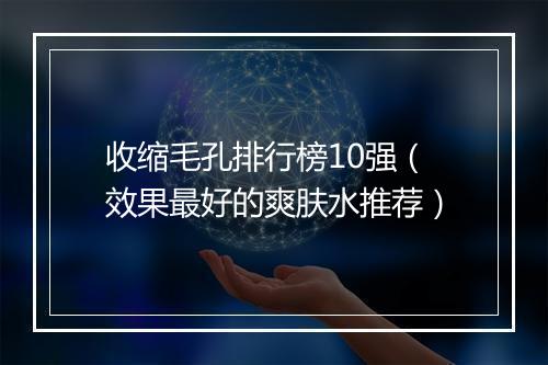 收缩毛孔排行榜10强（效果最好的爽肤水推荐）