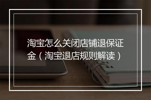 淘宝怎么关闭店铺退保证金（淘宝退店规则解读）
