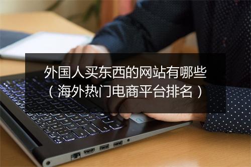 外国人买东西的网站有哪些（海外热门电商平台排名）