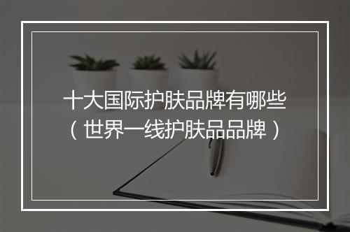 十大国际护肤品牌有哪些（世界一线护肤品品牌）