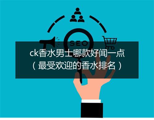 ck香水男士哪款好闻一点（最受欢迎的香水排名）