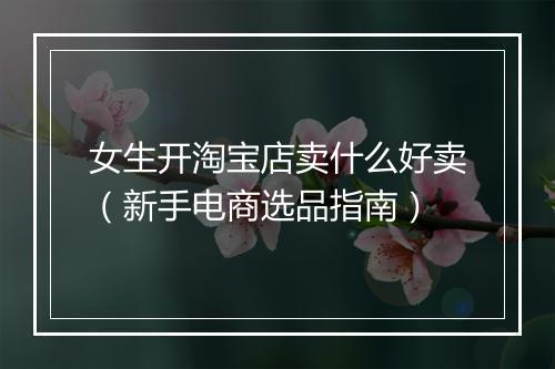 女生开淘宝店卖什么好卖（新手电商选品指南）