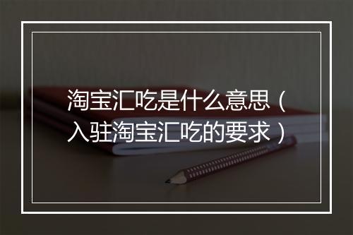 淘宝汇吃是什么意思（入驻淘宝汇吃的要求）