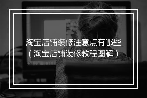 淘宝店铺装修注意点有哪些（淘宝店铺装修教程图解）