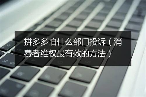 拼多多怕什么部门投诉（消费者维权最有效的方法）