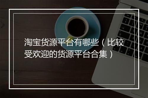 淘宝货源平台有哪些（比较受欢迎的货源平台合集）
