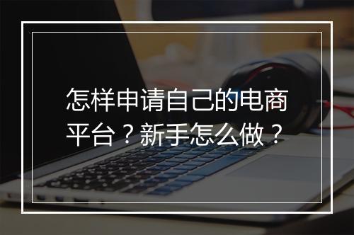 怎样申请自己的电商平台？新手怎么做？