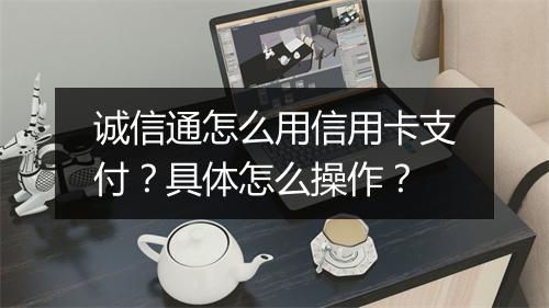 诚信通怎么用信用卡支付？具体怎么操作？