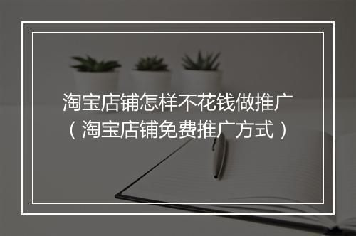 淘宝店铺怎样不花钱做推广（淘宝店铺免费推广方式）