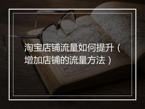 淘宝店铺流量如何提升（增加店铺的流量方法）
