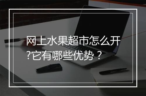 网上水果超市怎么开?它有哪些优势？