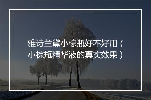 雅诗兰黛小棕瓶好不好用（小棕瓶精华液的真实效果）