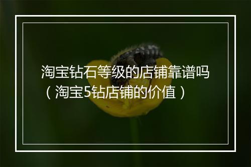 淘宝钻石等级的店铺靠谱吗（淘宝5钻店铺的价值）