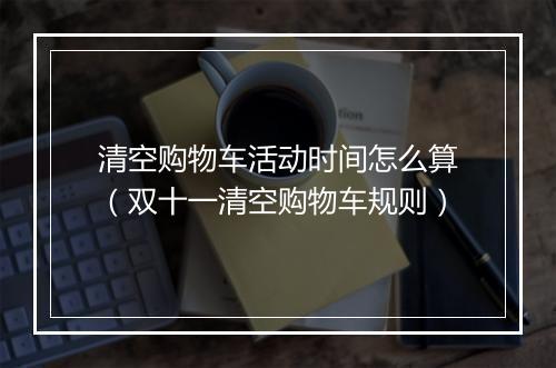 清空购物车活动时间怎么算（双十一清空购物车规则）