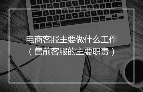 电商客服主要做什么工作（售前客服的主要职责）