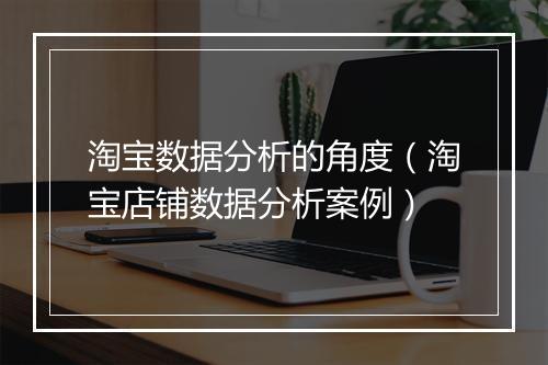 淘宝数据分析的角度（淘宝店铺数据分析案例）
