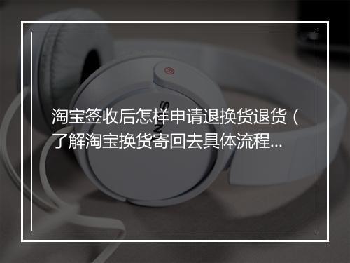 淘宝签收后怎样申请退换货退货（了解淘宝换货寄回去具体流程）