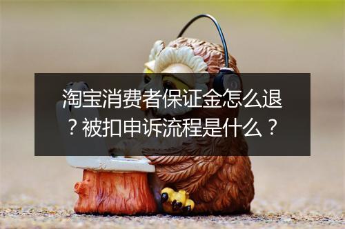 淘宝消费者保证金怎么退？被扣申诉流程是什么？