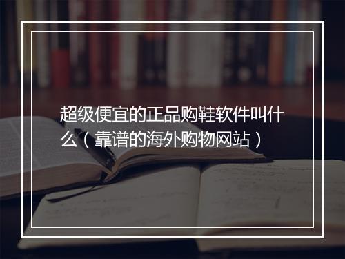超级便宜的正品购鞋软件叫什么（靠谱的海外购物网站）
