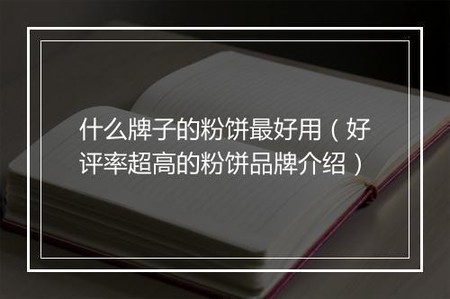 什么牌子的粉饼最好用（好评率超高的粉饼品牌介绍）