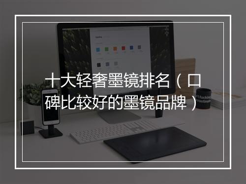 十大轻奢墨镜排名（口碑比较好的墨镜品牌）
