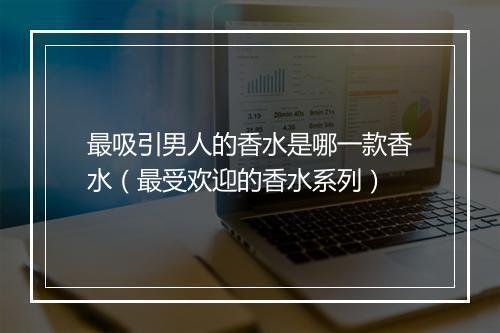 最吸引男人的香水是哪一款香水（最受欢迎的香水系列）