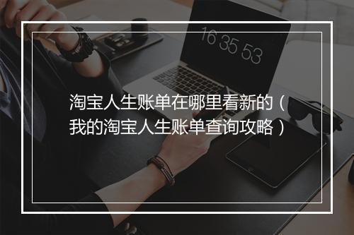 淘宝人生账单在哪里看新的（我的淘宝人生账单查询攻略）