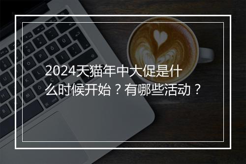 2024天猫年中大促是什么时候开始？有哪些活动？