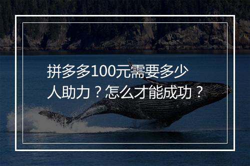 拼多多100元需要多少人助力？怎么才能成功？