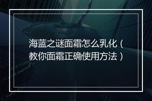 海蓝之谜面霜怎么乳化（教你面霜正确使用方法）
