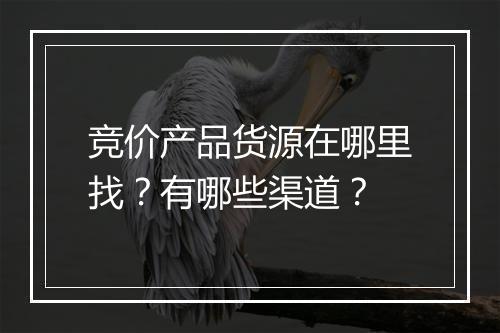 竞价产品货源在哪里找？有哪些渠道？