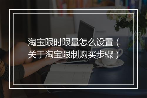 淘宝限时限量怎么设置（关于淘宝限制购买步骤）