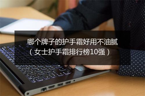 哪个牌子的护手霜好用不油腻（女士护手霜排行榜10强）