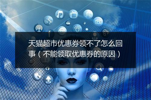 天猫超市优惠券领不了怎么回事（不能领取优惠券的原因）