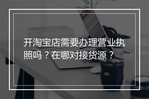 开淘宝店需要办理营业执照吗？在哪对接货源？