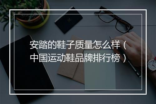 安踏的鞋子质量怎么样（中国运动鞋品牌排行榜）