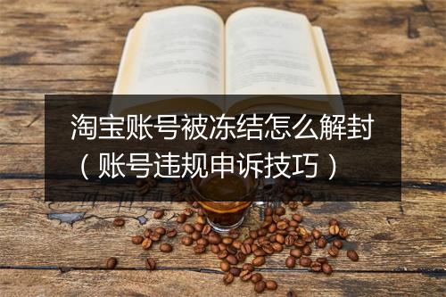 淘宝账号被冻结怎么解封（账号违规申诉技巧）