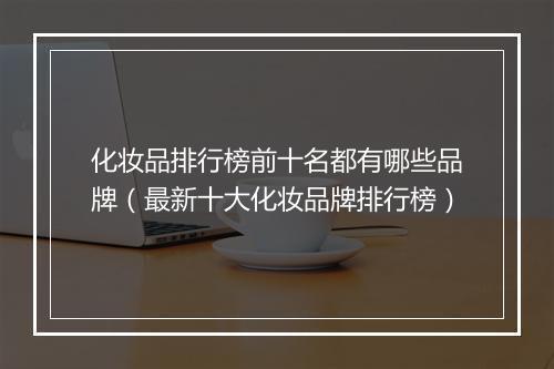 化妆品排行榜前十名都有哪些品牌（最新十大化妆品牌排行榜）
