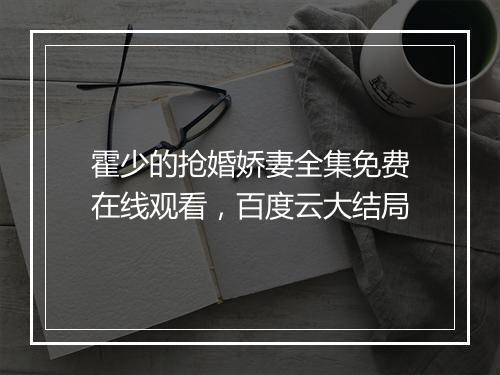 霍少的抢婚娇妻全集免费在线观看，百度云大结局