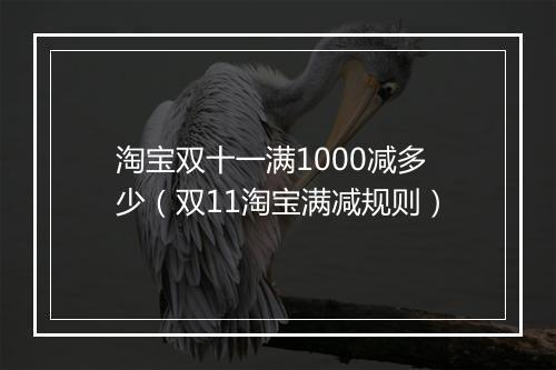 淘宝双十一满1000减多少（双11淘宝满减规则）