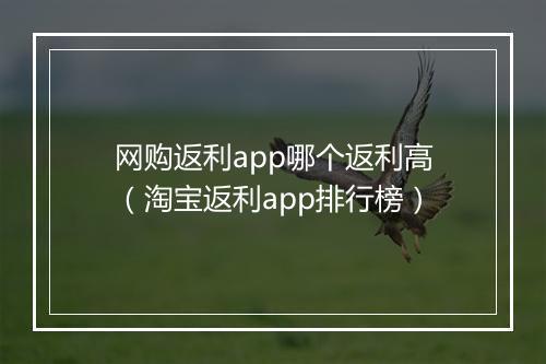 网购返利app哪个返利高（淘宝返利app排行榜）