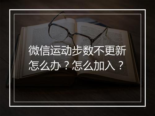 微信运动步数不更新怎么办？怎么加入？