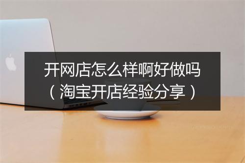 开网店怎么样啊好做吗（淘宝开店经验分享）