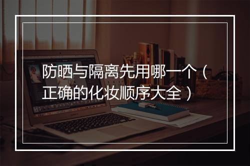 防晒与隔离先用哪一个（正确的化妆顺序大全）