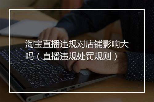 淘宝直播违规对店铺影响大吗（直播违规处罚规则）