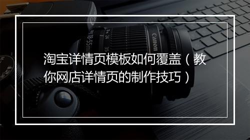 淘宝详情页模板如何覆盖（教你网店详情页的制作技巧）