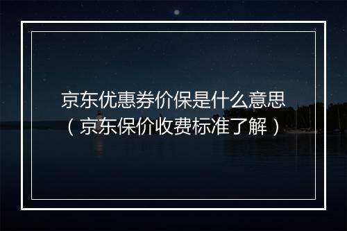 京东优惠券价保是什么意思（京东保价收费标准了解）