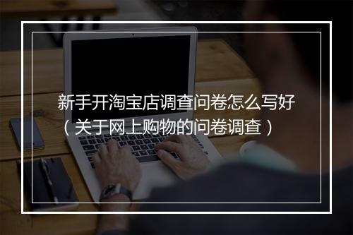 新手开淘宝店调查问卷怎么写好（关于网上购物的问卷调查）